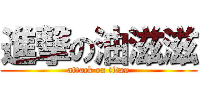 進撃の油滋滋 (attack on titan)