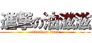 進撃の油滋滋 (attack on titan)