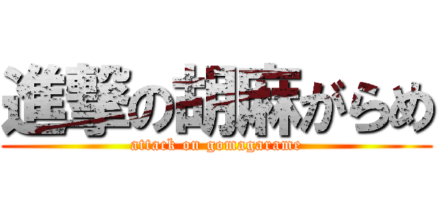 進撃の胡麻がらめ (attack on gomagarame)