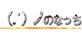 （∵）ノのなっち (attack on keyboad)