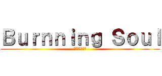 Ｂｕｒｎｎｉｎｇ Ｓｏｕｌ (燃やし尽くす魂)