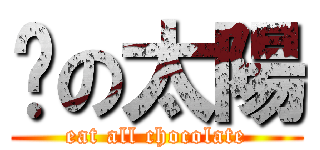 瑋の太陽 (eat all chocolate)