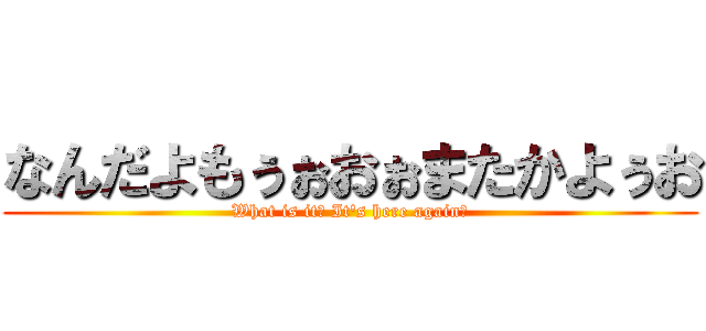 なんだよもぅぉおぉまたかよぅお (What is it? It's here again?)