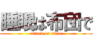 睡眠は布団で (attack on titan)