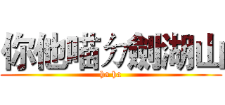 你他喵ㄉ劍湖山 (ha ha)