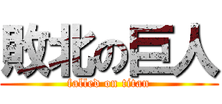 敗北の巨人 (falled on titan)