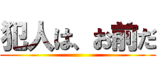 犯人は、お前だ ()