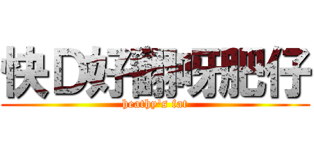 快Ｄ好翻呀肥仔 (heathy\'s fat)