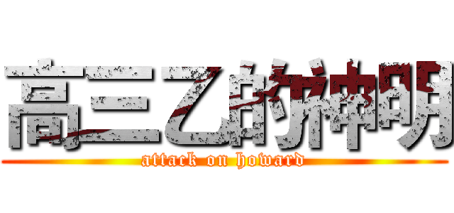 高三乙的神明 (attack on howard)
