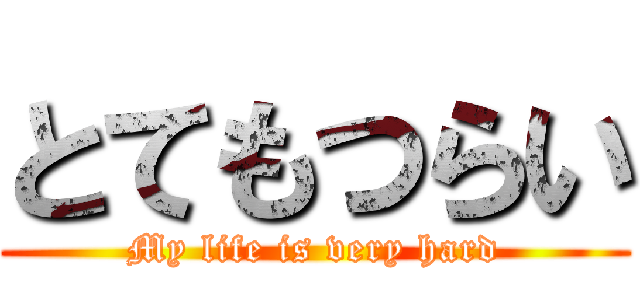 とてもつらい (My life is very hard)