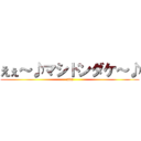 えぇ～♪マシドンダケ～♪ (atta)