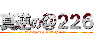 真逆の＠２２６ (sulery on Tukushibare)