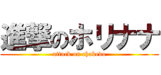 進撃のホリナナ (attack on chakedo)