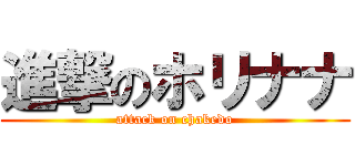 進撃のホリナナ (attack on chakedo)