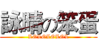 詠晴の笨蛋 (LOLOLOLOL)