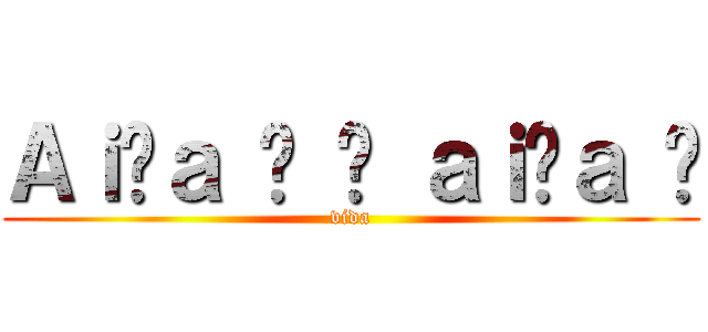 Ａｉôａ ê ê ａｉôａ é (vida)