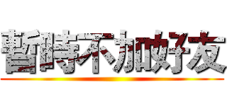 暫時不加好友 ()