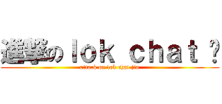 進撃のｌｏｋ ｃｈａｔ 锦 (attack on lok chat jin)