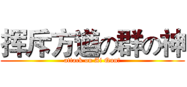 挥斥方遒の群の神 (attack on Ai Qun！)