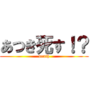 あつき死す！？ (death)