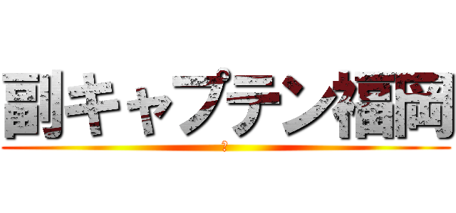 副キャプテン福岡 (あ)