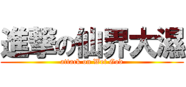 進撃の仙界大濕 (attack on Wet God)