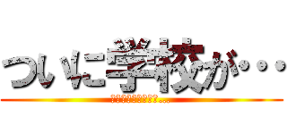 ついに学校が… (はじまってしまった…)