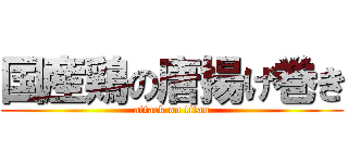 国産鶏の唐揚げ巻き (attack on titan)