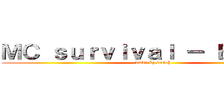 ＭＣ ｓｕｒｖｉｖａｌ － Ｅ．Ｐ．１ (made by dorth)