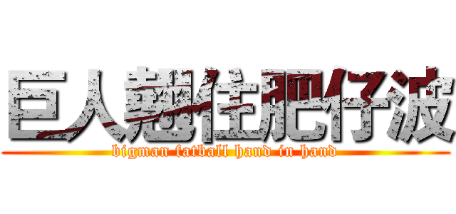 巨人翹住肥仔波 (bigman fatball hand in hand)