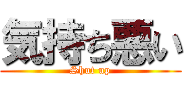 気持ち悪い (Shut up)