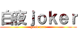 白夜ｊｏｋｅｒ (good man)