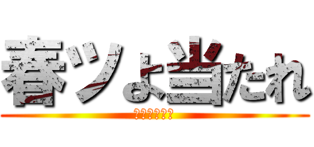 春ツよ当たれ (お願いです。)