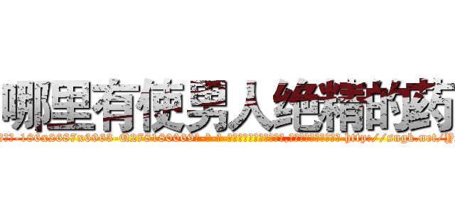 哪里有使男人绝精的药 (哪里有使男人绝精的药【电-186x2687x6963-Q278180069元-吉-药-业】我们做的是长期生意,靠的是老客户长期支持 http://sngk.net/YxCCuK
)