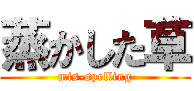 蒸かした草 (mis-spelling)