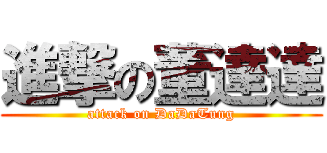 進撃の董達達 (attack on DaDaTung)