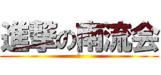 進撃の南流会 (あ)