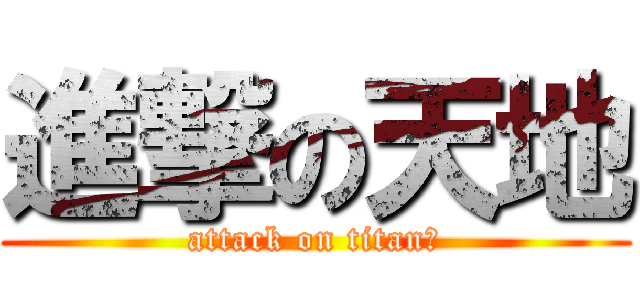 進撃の天地 (attack on titan?)