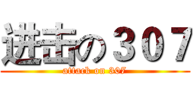 进击の３０７ (attack on 307)