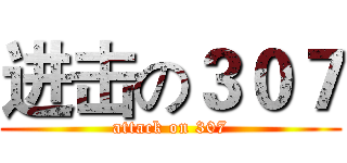 进击の３０７ (attack on 307)