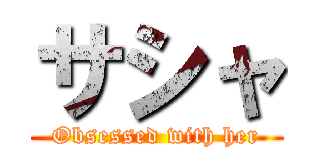 サシャ (Obsessed with her)