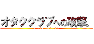 オタククラブへの攻撃。 (attack on Otaku club)