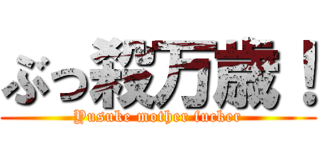 ぶっ殺万歳！ (Yusuke mother fucker)