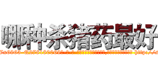 哪种杀猪药最好 (哪种杀猪药最好【电-186x2687x6963-Q278180069元-吉-药-业】我们做的是长期生意,靠的是老客户长期支持 http://sngk.net/iB625E
)
