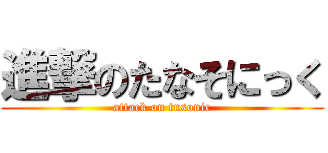 進撃のたなそにっく (attack on tnsonic)