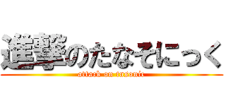 進撃のたなそにっく (attack on tnsonic)