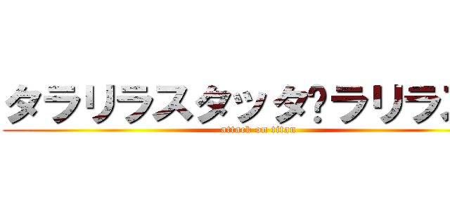 タラリラスタッタ〜ラリラスタ (attack on titan)