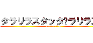 タラリラスタッタ〜ラリラスタ (attack on titan)
