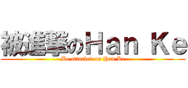 被進撃のＨａｎ Ｋｅ (Be attacked on Han Ke)