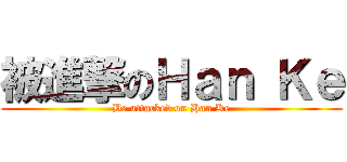被進撃のＨａｎ Ｋｅ (Be attacked on Han Ke)